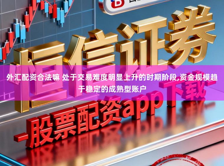 外汇配资合法嘛 处于交易难度明显上升的时期阶段,资金规模趋于稳定的成熟型账户