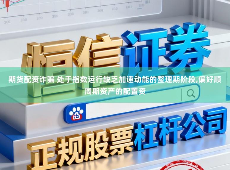 期货配资诈骗 处于指数运行缺乏加速动能的整理期阶段,偏好顺周期资产的配置资