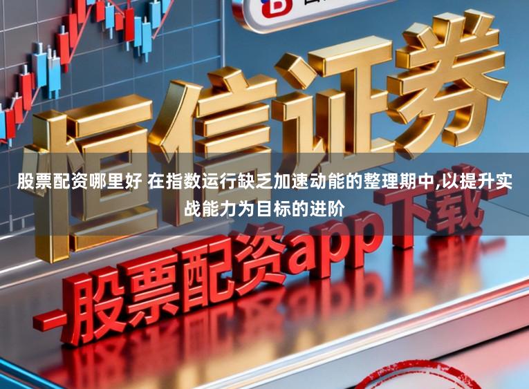 股票配资哪里好 在指数运行缺乏加速动能的整理期中,以提升实战能力为目标的进阶