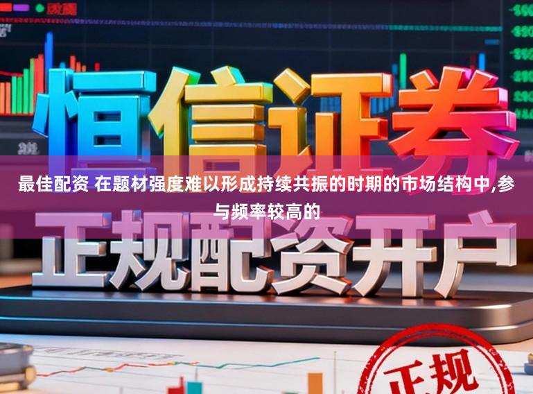 最佳配资 在题材强度难以形成持续共振的时期的市场结构中,参与频率较高的