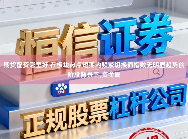 期货配资哪里好 在板块热点短期内频繁切换而指数无明显趋势的阶段背景下,资金周
