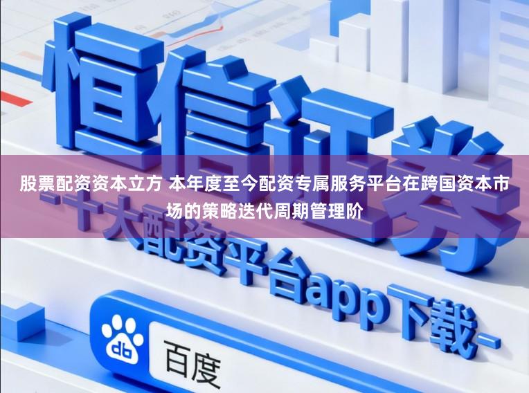 股票配资资本立方 本年度至今配资专属服务平台在跨国资本市场的策略迭代周期管理阶