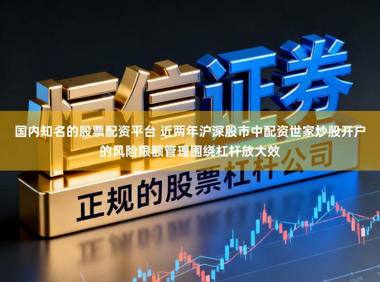 国内知名的股票配资平台 近两年沪深股市中配资世家炒股开户的风险限额管理围绕杠杆放大效