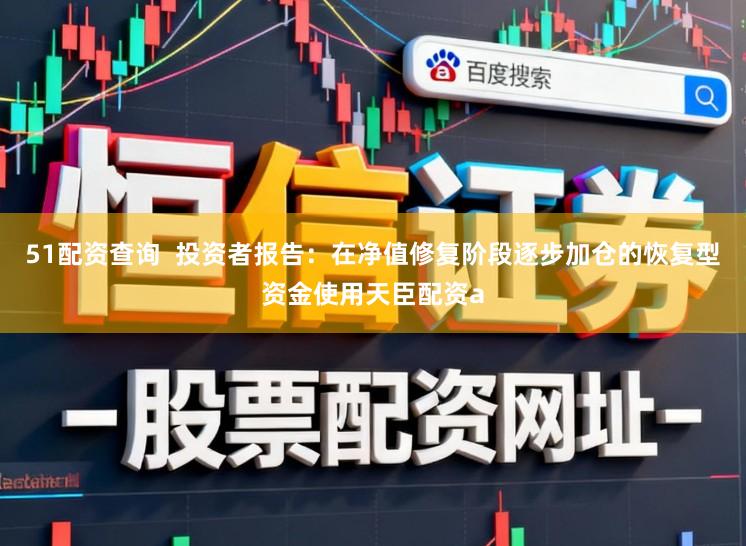 51配资查询  投资者报告：在净值修复阶段逐步加仓的恢复型资金使用天臣配资a