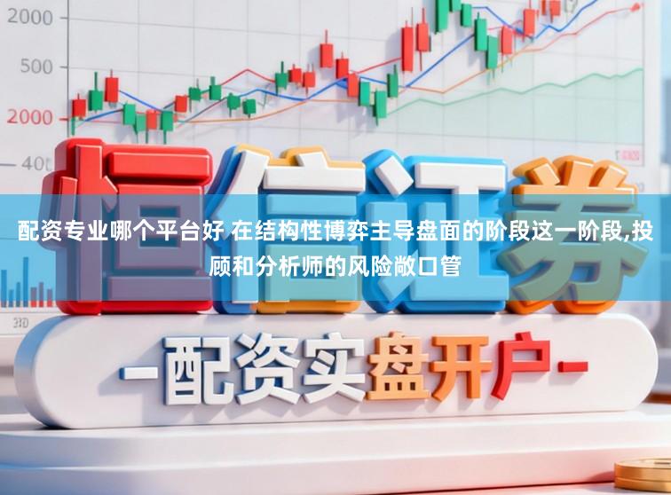 配资专业哪个平台好 在结构性博弈主导盘面的阶段这一阶段,投顾和分析师的风险敞口管