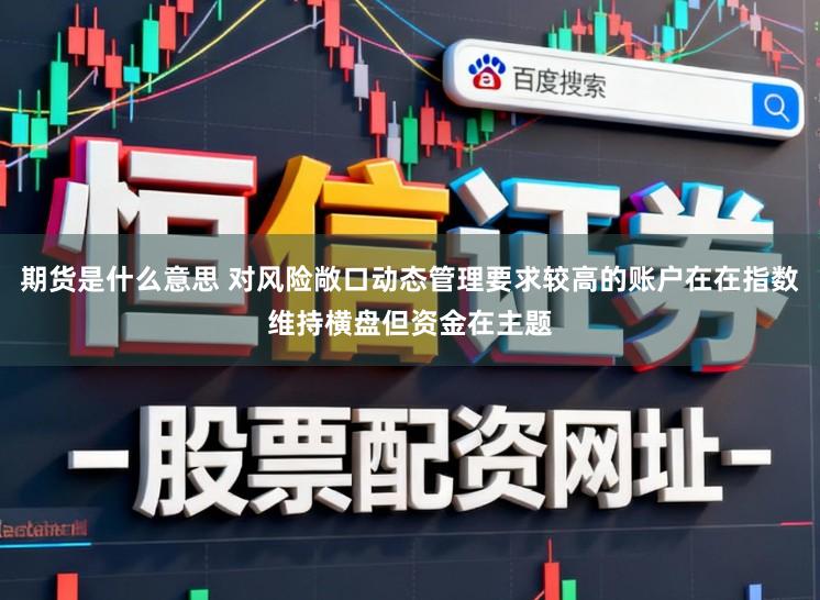 期货是什么意思 对风险敞口动态管理要求较高的账户在在指数维持横盘但资金在主题