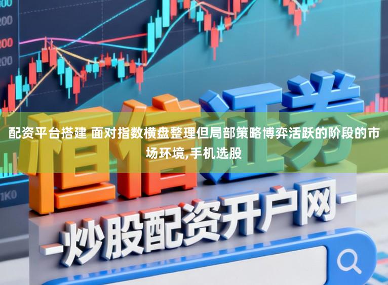 配资平台搭建 面对指数横盘整理但局部策略博弈活跃的阶段的市场环境,手机选股