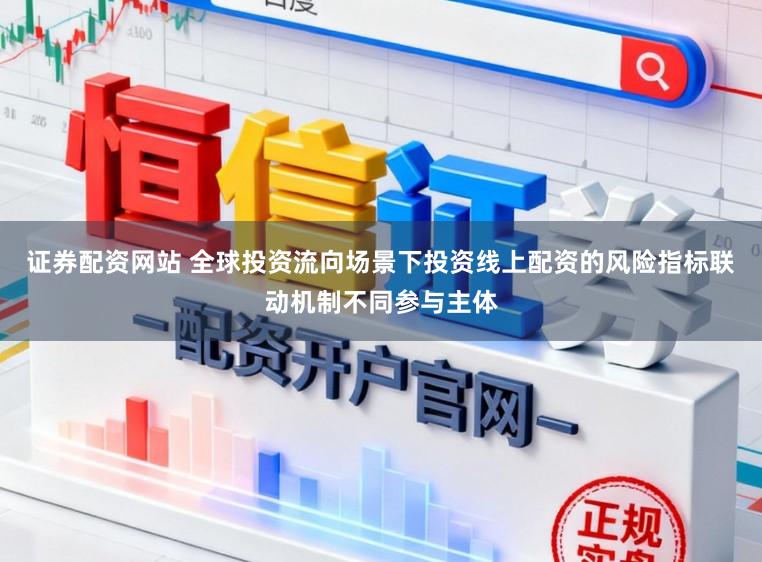 证券配资网站 全球投资流向场景下投资线上配资的风险指标联动机制不同参与主体