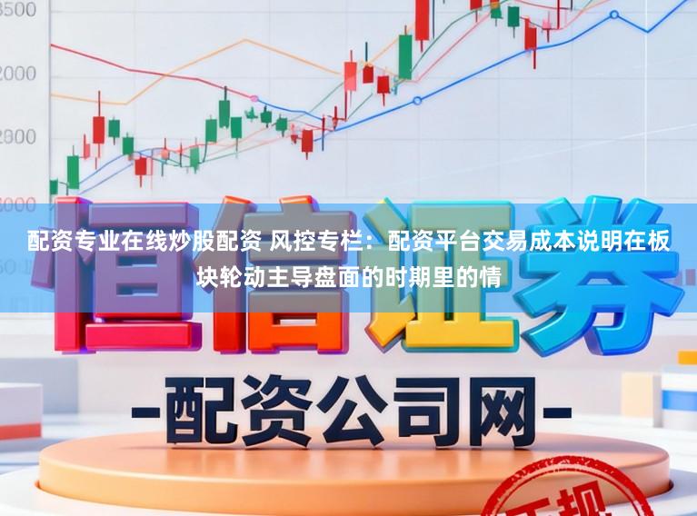配资专业在线炒股配资 风控专栏：配资平台交易成本说明在板块轮动主导盘面的时期里的情
