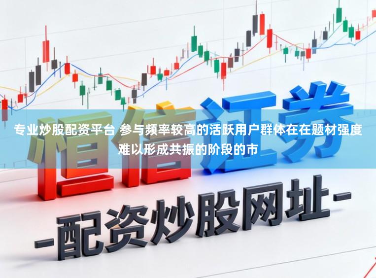 专业炒股配资平台 参与频率较高的活跃用户群体在在题材强度难以形成共振的阶段的市