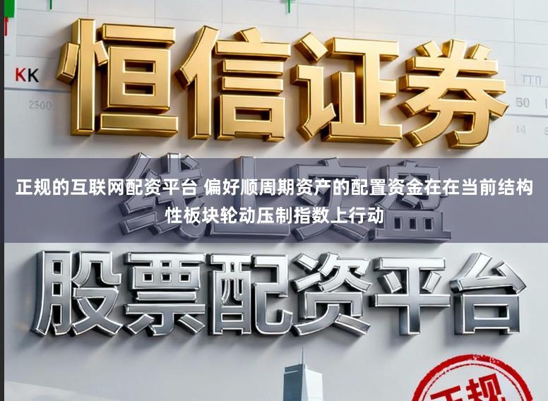 正规的互联网配资平台 偏好顺周期资产的配置资金在在当前结构性板块轮动压制指数上行动