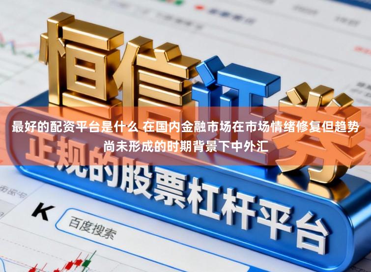 最好的配资平台是什么 在国内金融市场在市场情绪修复但趋势尚未形成的时期背景下中外汇