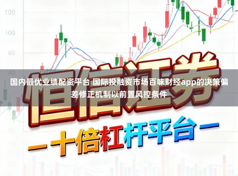 国内最优业绩配资平台 国际投融资市场百味财经app的决策偏差修正机制以前置风控条件
