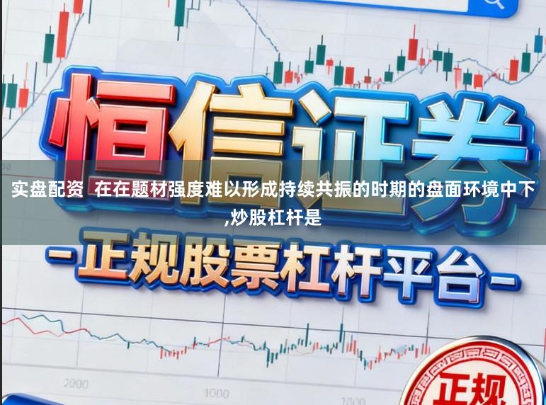 实盘配资  在在题材强度难以形成持续共振的时期的盘面环境中下,炒股杠杆是