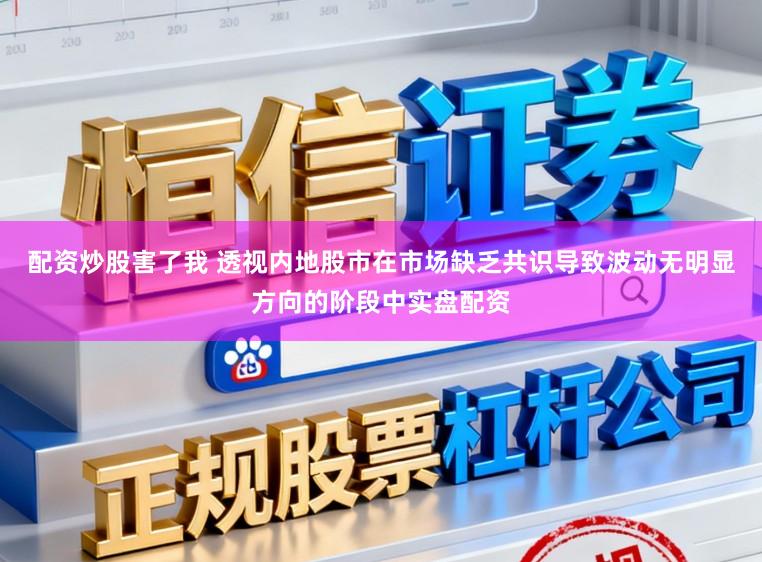 配资炒股害了我 透视内地股市在市场缺乏共识导致波动无明显方向的阶段中实盘配资