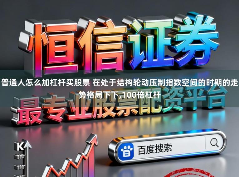 普通人怎么加杠杆买股票 在处于结构轮动压制指数空间的时期的走势格局下下,100倍杠杆