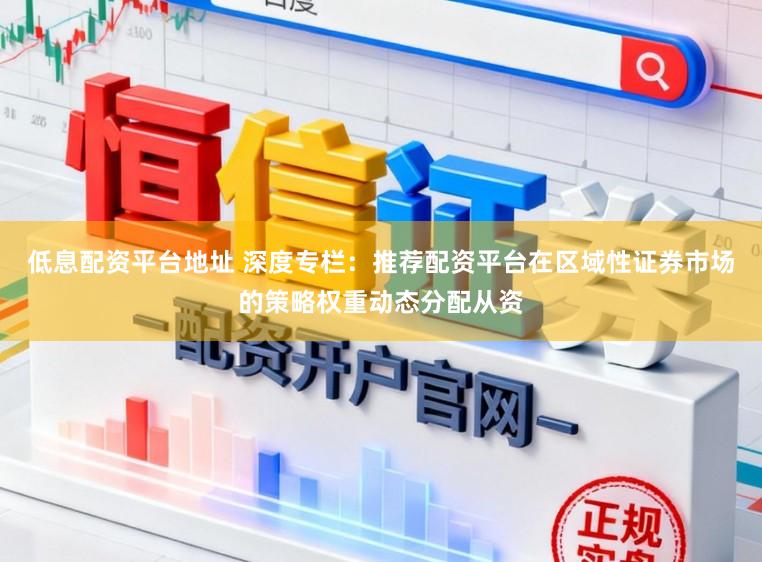 低息配资平台地址 深度专栏：推荐配资平台在区域性证券市场的策略权重动态分配从资
