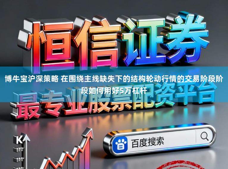 博牛宝沪深策略 在围绕主线缺失下的结构轮动行情的交易阶段阶段如何用好5万杠杆
