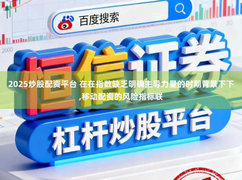 2025炒股配资平台 在在指数缺乏明确主导力量的时期背景下下,移动配资的风险指标联