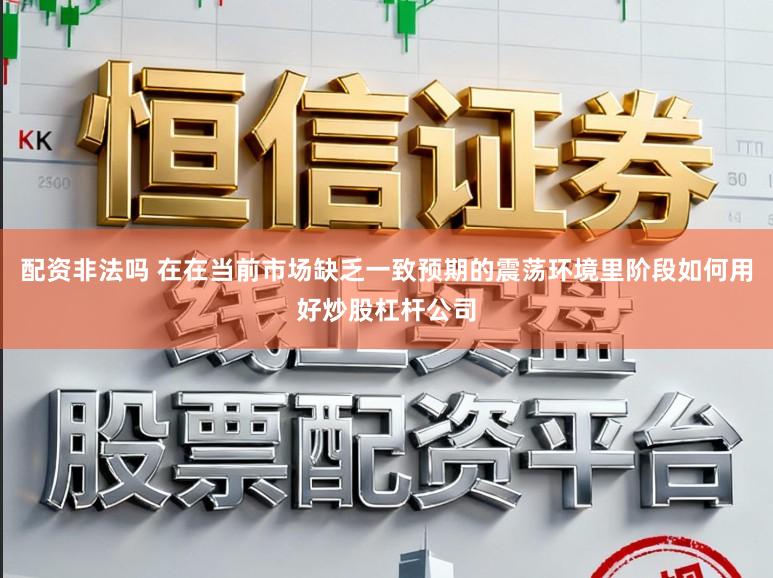 配资非法吗 在在当前市场缺乏一致预期的震荡环境里阶段如何用好炒股杠杆公司