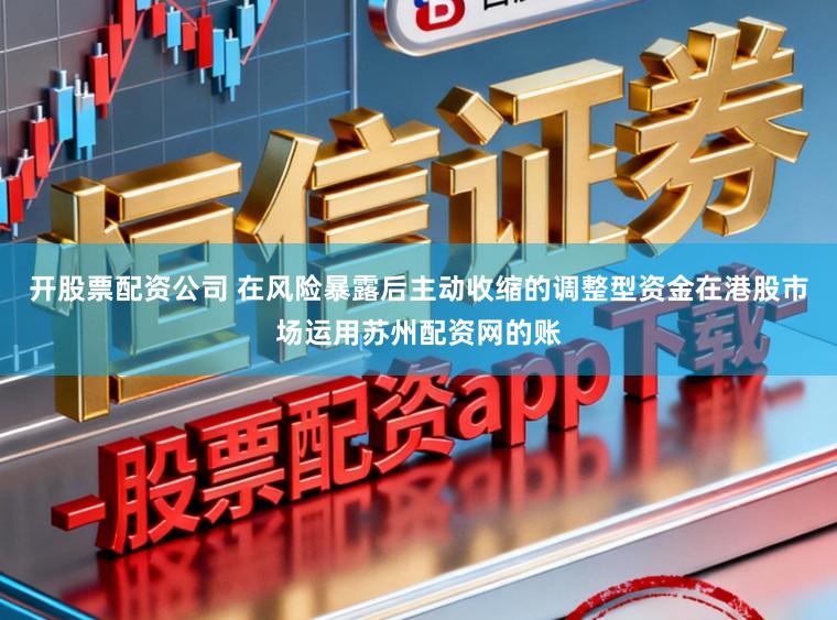 开股票配资公司 在风险暴露后主动收缩的调整型资金在港股市场运用苏州配资网的账
