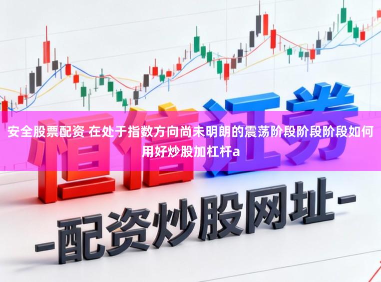 安全股票配资 在处于指数方向尚未明朗的震荡阶段阶段阶段如何用好炒股加杠杆a