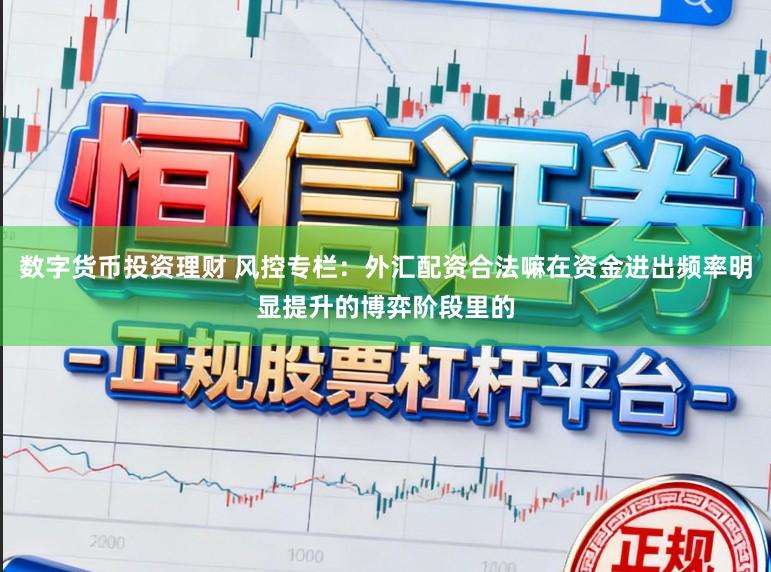 数字货币投资理财 风控专栏：外汇配资合法嘛在资金进出频率明显提升的博弈阶段里的