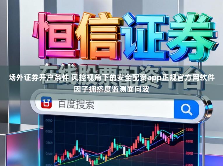 场外证券开户条件 风控视角下的安全配资app正规官方网软件因子拥挤度监测面向波