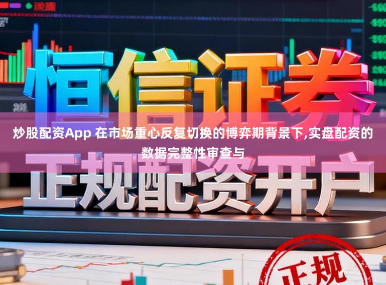 炒股配资App 在市场重心反复切换的博弈期背景下,实盘配资的数据完整性审查与
