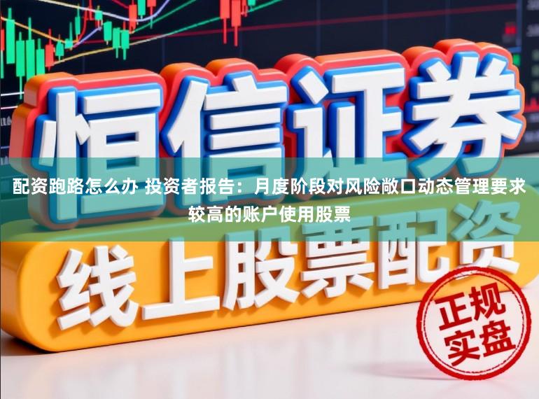配资跑路怎么办 投资者报告：月度阶段对风险敞口动态管理要求较高的账户使用股票