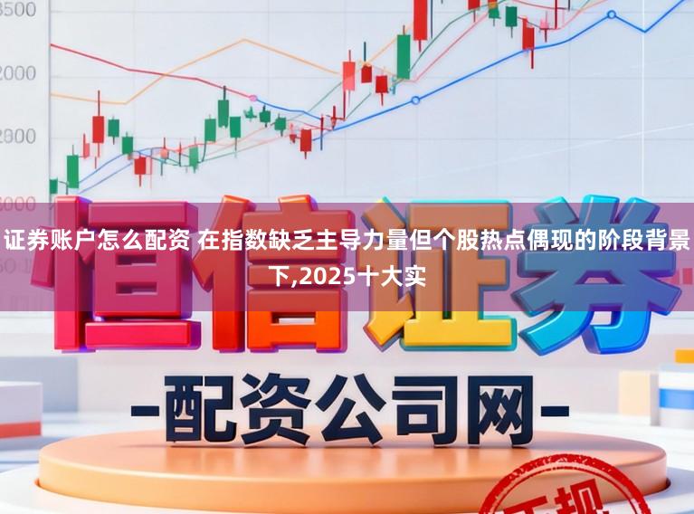 证券账户怎么配资 在指数缺乏主导力量但个股热点偶现的阶段背景下,2025十大实