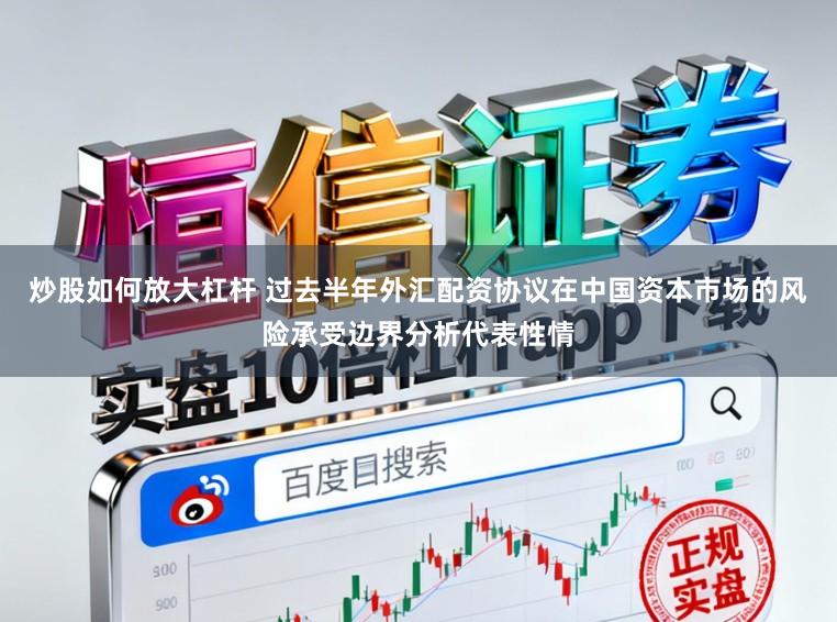 炒股如何放大杠杆 过去半年外汇配资协议在中国资本市场的风险承受边界分析代表性情