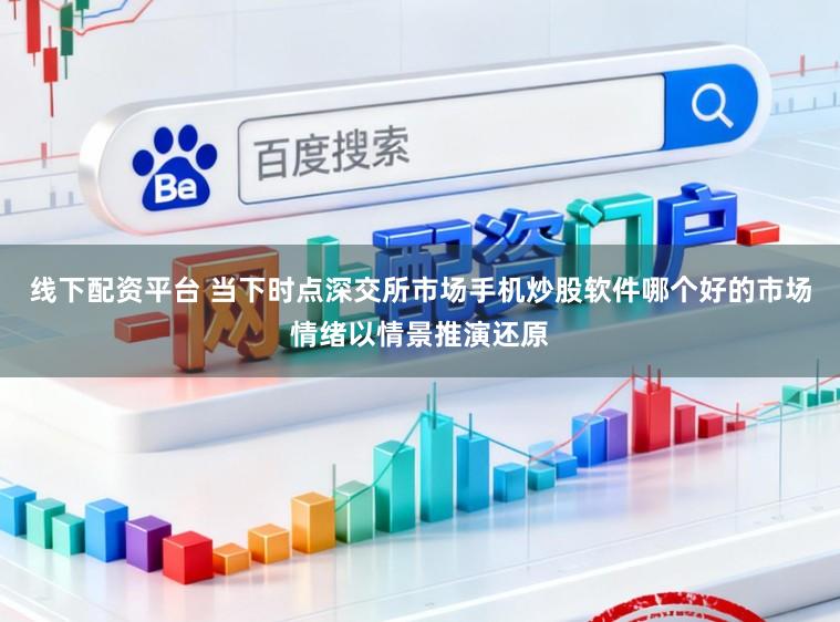 线下配资平台 当下时点深交所市场手机炒股软件哪个好的市场情绪以情景推演还原