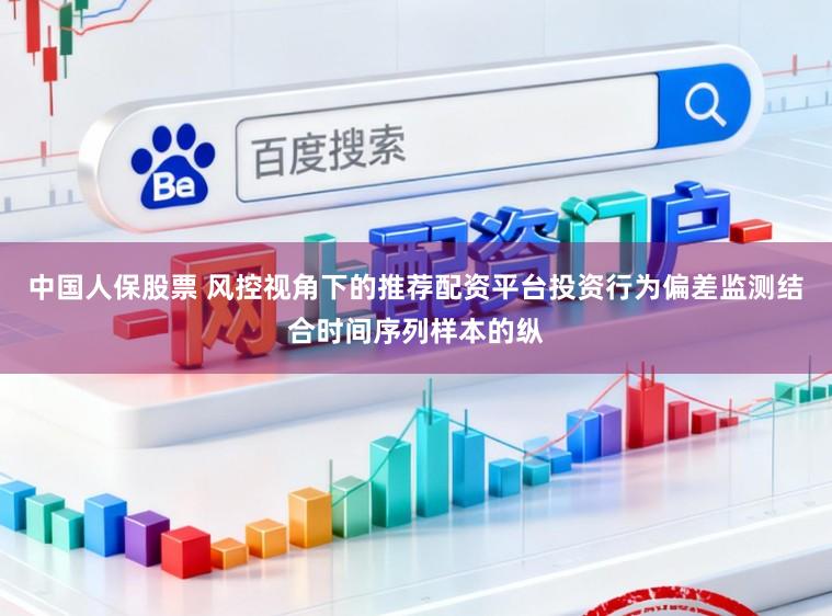 中国人保股票 风控视角下的推荐配资平台投资行为偏差监测结合时间序列样本的纵