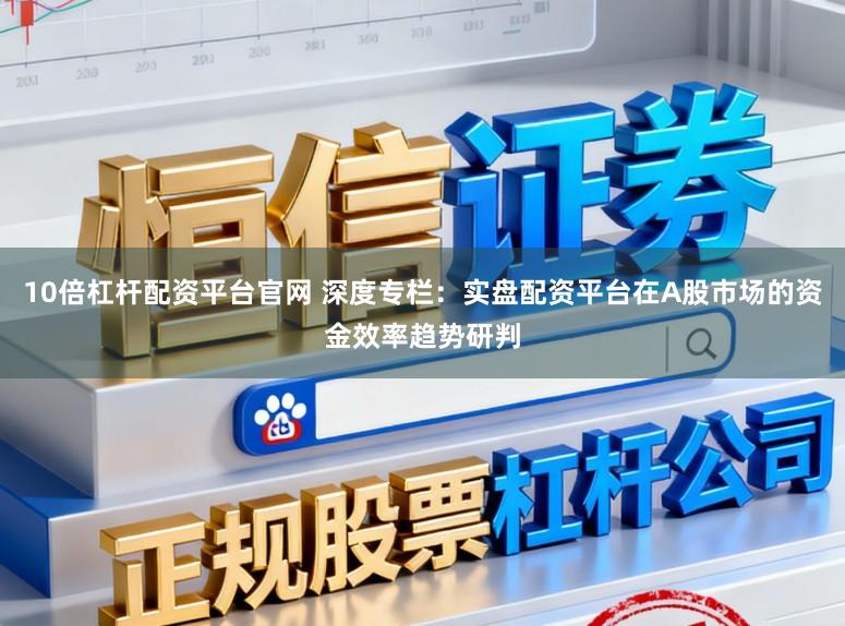 10倍杠杆配资平台官网 深度专栏：实盘配资平台在A股市场的资金效率趋势研判