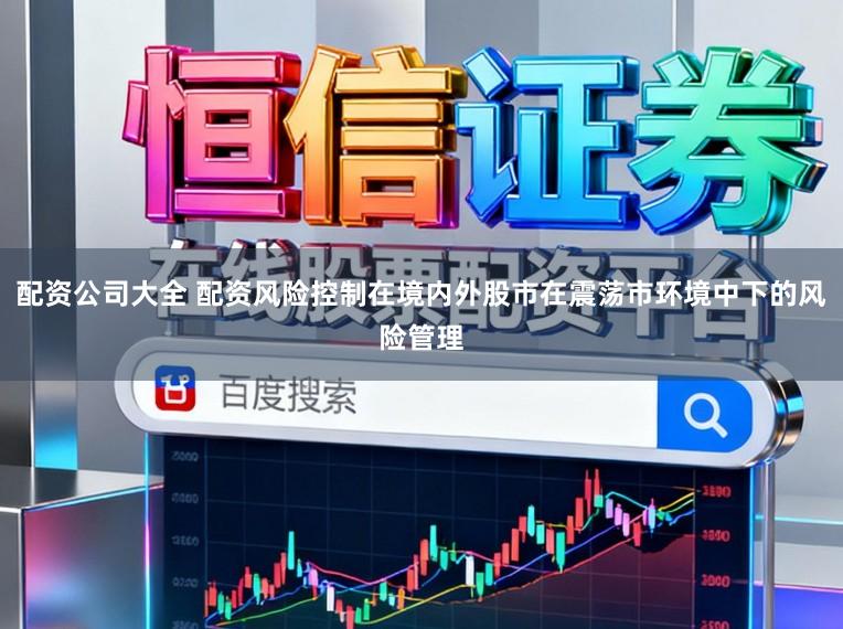 配资公司大全 配资风险控制在境内外股市在震荡市环境中下的风险管理