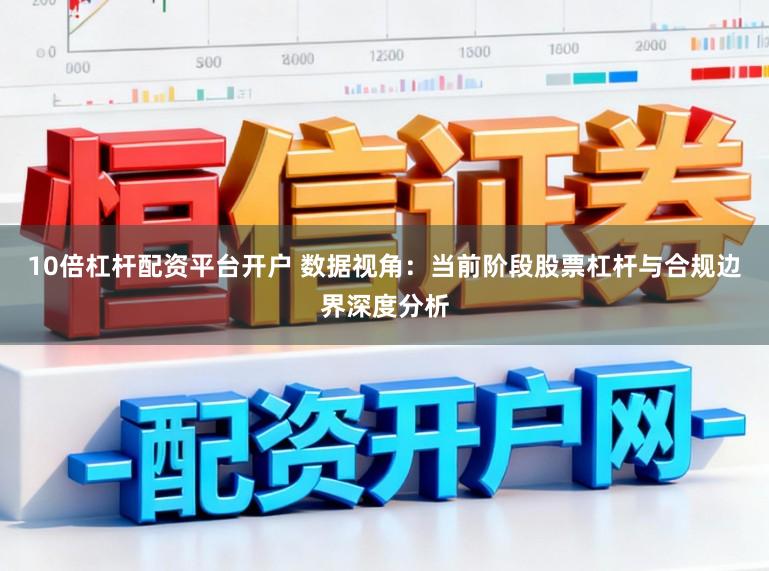 10倍杠杆配资平台开户 数据视角：当前阶段股票杠杆与合规边界深度分析