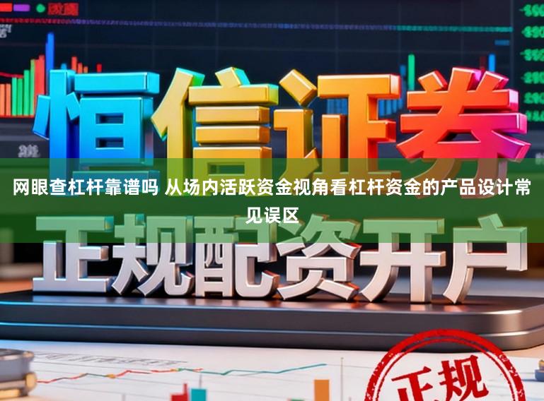网眼查杠杆靠谱吗 从场内活跃资金视角看杠杆资金的产品设计常见误区
