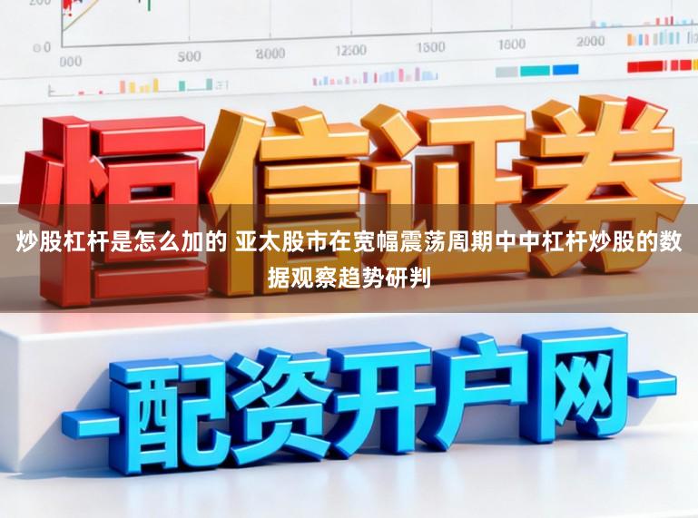 炒股杠杆是怎么加的 亚太股市在宽幅震荡周期中中杠杆炒股的数据观察趋势研判