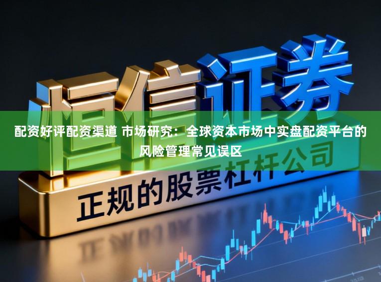 配资好评配资渠道 市场研究：全球资本市场中实盘配资平台的风险管理常见误区