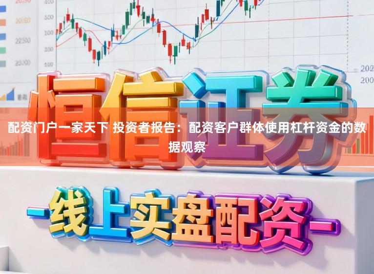 配资门户一家天下 投资者报告：配资客户群体使用杠杆资金的数据观察