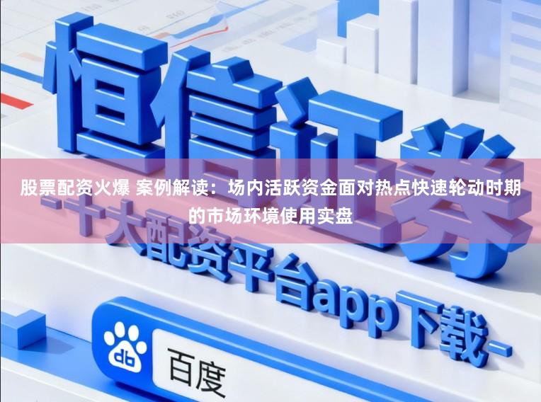股票配资火爆 案例解读：场内活跃资金面对热点快速轮动时期的市场环境使用实盘