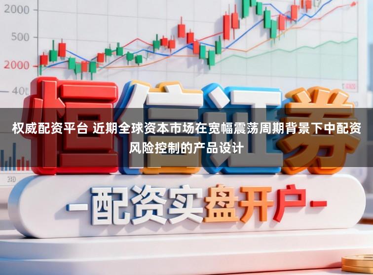 权威配资平台 近期全球资本市场在宽幅震荡周期背景下中配资风险控制的产品设计