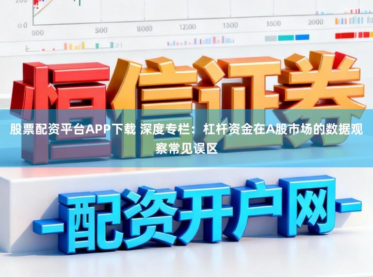 股票配资平台APP下载 深度专栏：杠杆资金在A股市场的数据观察常见误区