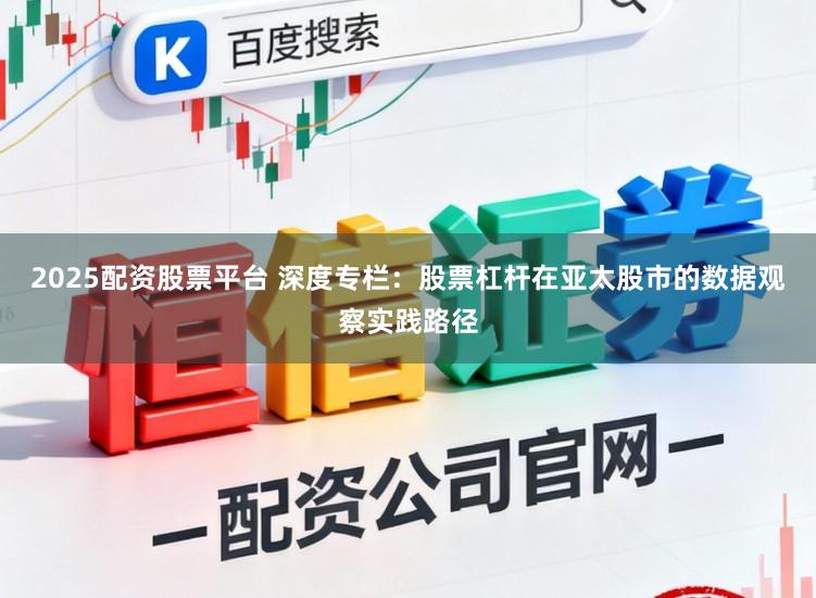 2025配资股票平台 深度专栏：股票杠杆在亚太股市的数据观察实践路径