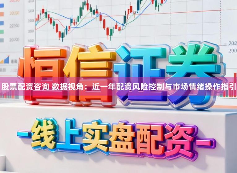 股票配资咨询 数据视角：近一年配资风险控制与市场情绪操作指引