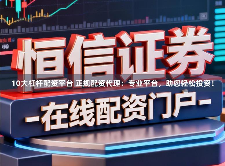 10大杠杆配资平台 正规配资代理：专业平台，助您轻松投资！