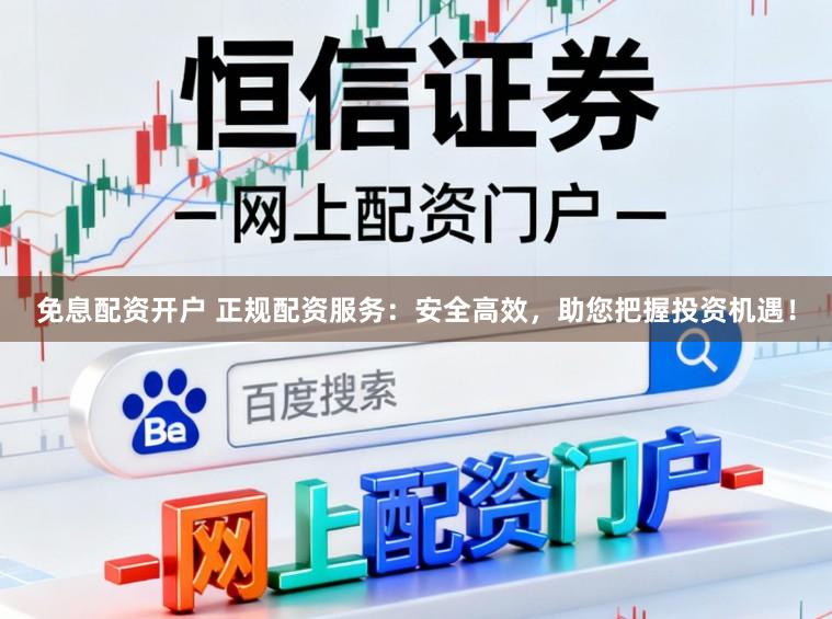 免息配资开户 正规配资服务：安全高效，助您把握投资机遇！