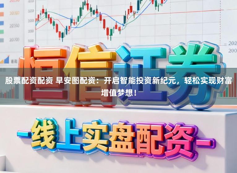 股票配资配资 早安图配资：开启智能投资新纪元，轻松实现财富增值梦想！