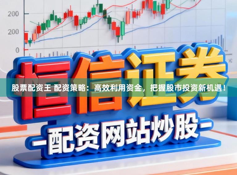 股票配资王 配资策略：高效利用资金，把握股市投资新机遇！